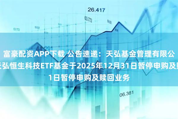 富豪配资APP下载 公告速递：天弘基金管理有限公司关于天弘恒生科技ETF基金于2025年12月31日暂停申购及赎回业务