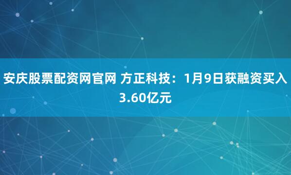 安庆股票配资网官网 方正科技：1月9日获融资买入3.60亿元