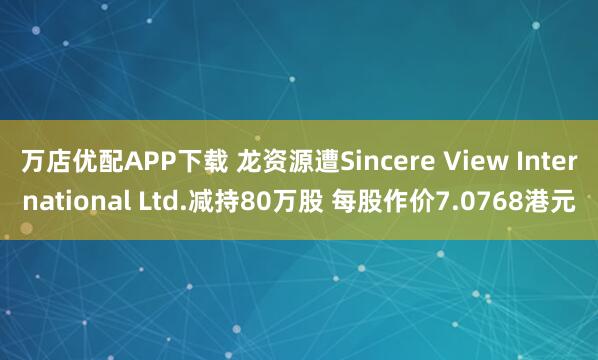 万店优配APP下载 龙资源遭Sincere View International Ltd.减持80万股 每股作价7.0768港元