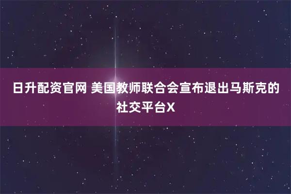 日升配资官网 美国教师联合会宣布退出马斯克的社交平台X