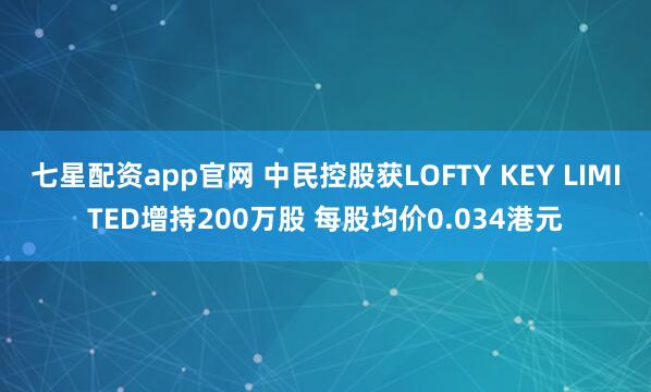 七星配资app官网 中民控股获LOFTY KEY LIMITED增持200万股 每股均价0.034港元