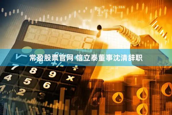 常盈股票官网 信立泰董事沈清辞职