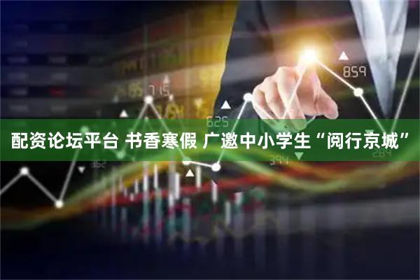 配资论坛平台 书香寒假 广邀中小学生“阅行京城”
