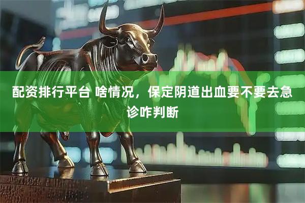 配资排行平台 啥情况，保定阴道出血要不要去急诊咋判断