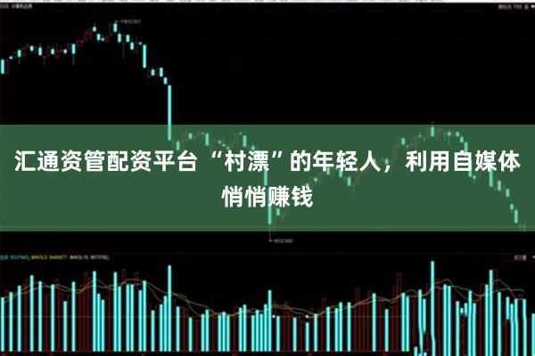 汇通资管配资平台 “村漂”的年轻人，利用自媒体悄悄赚钱