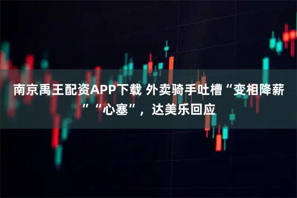 南京禹王配资APP下载 外卖骑手吐槽“变相降薪”“心塞”，达美乐回应