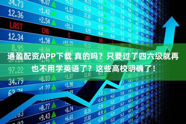 通盈配资APP下载 真的吗？只要过了四六级就再也不用学英语了？这些高校明确了！