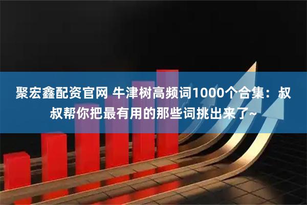 聚宏鑫配资官网 牛津树高频词1000个合集：叔叔帮你把最有用的那些词挑出来了~